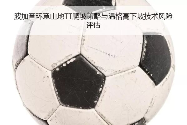 波加查环意山地TT爬坡策略与温格高下坡技术风险评估
