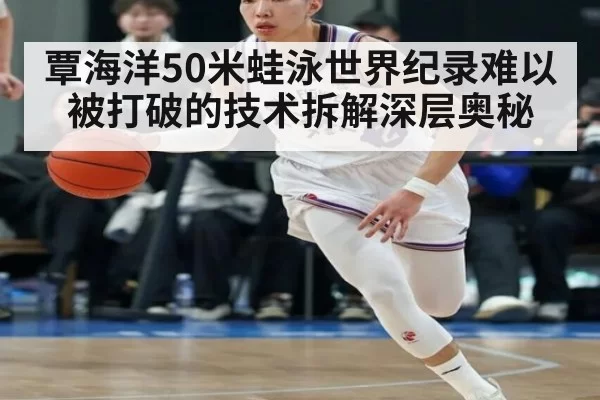 覃海洋50米蛙泳世界纪录难以被打破的技术拆解深层奥秘