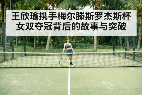 王欣瑜携手梅尔滕斯罗杰斯杯女双夺冠背后的故事与突破