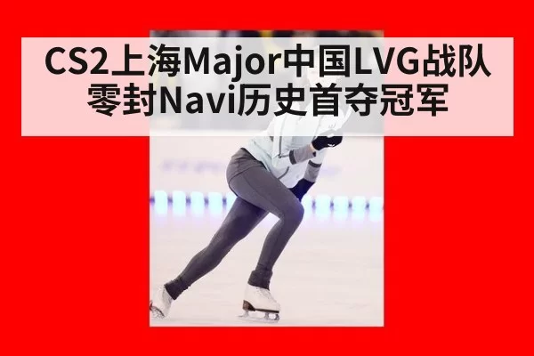 CS2上海Major中国LVG战队零封Navi历史首夺冠军