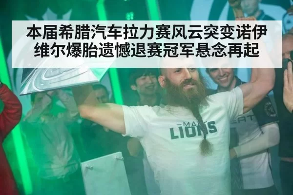 本届希腊汽车拉力赛风云突变诺伊维尔爆胎遗憾退赛冠军悬念再起