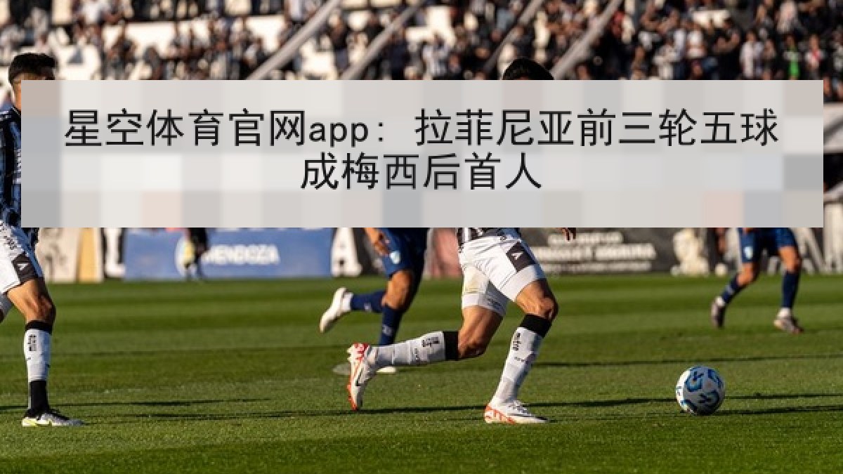 星空体育官网app: 拉菲尼亚前三轮五球成梅西后首人