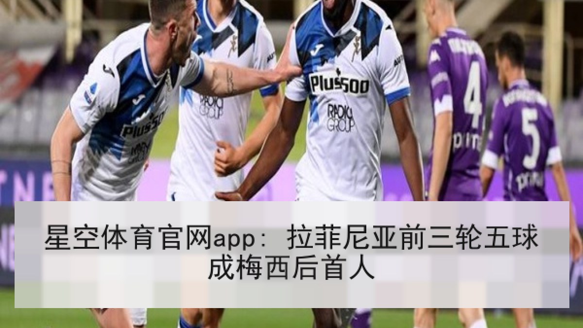 星空体育官网app: 拉菲尼亚前三轮五球成梅西后首人