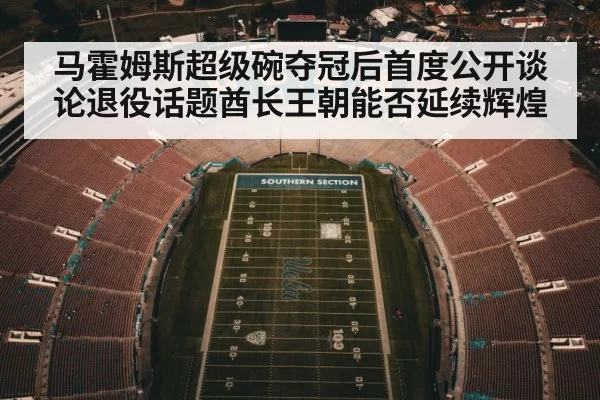马霍姆斯超级碗夺冠后首度公开谈论退役话题酋长王朝能否延续辉煌